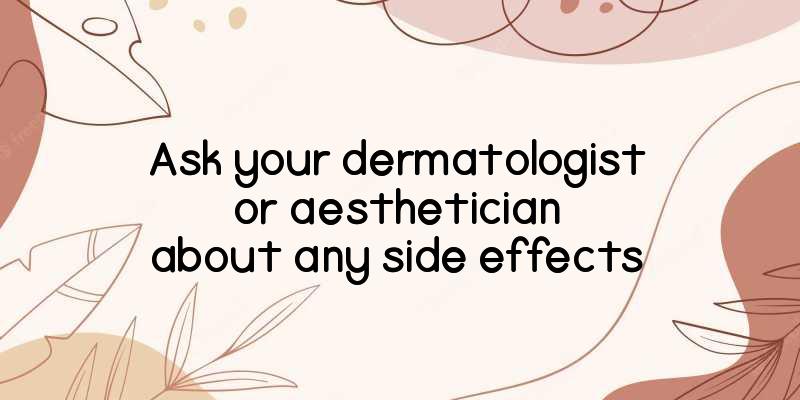 Ask your dermatologist or aesthetician about any side effects